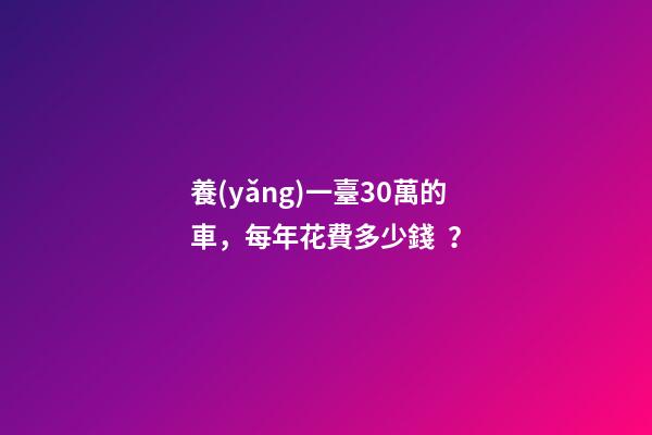 養(yǎng)一臺30萬的車，每年花費多少錢？